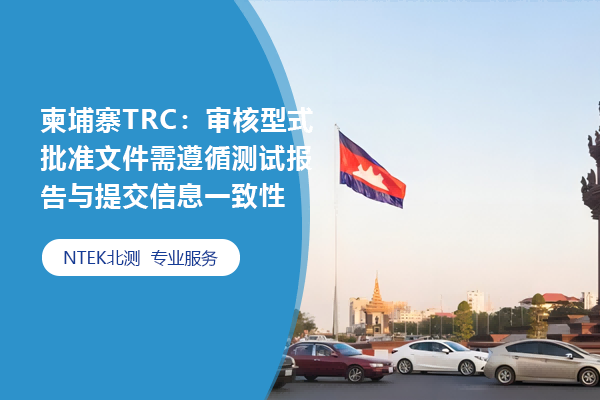 柬埔寨TRC：审核型式批准文件需遵循测试报告与提交信息一致性