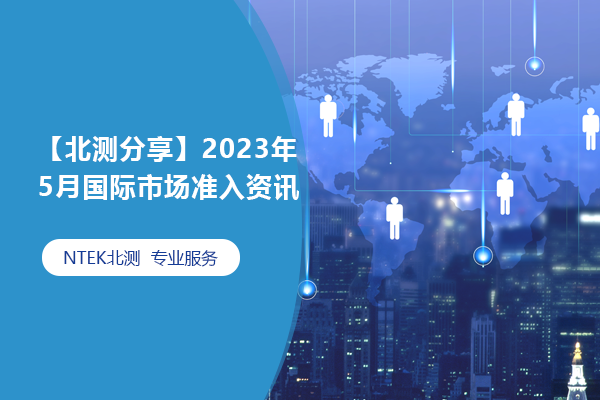 【北测分享】2023年5月国际市场准入资讯