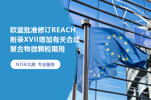 欧盟批准修订REACH附录XVII增加有关合成聚合物微颗粒(SPM)（“微塑料”）的限用